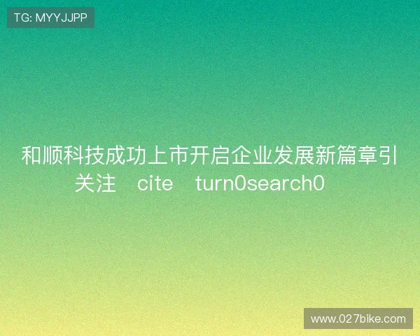 和顺科技成功上市开启企业发展新篇章引关注citeturn0search0